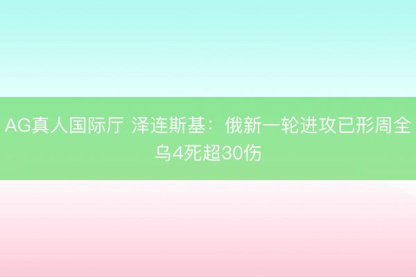 AG真人国际厅 泽连斯基:俄新一轮进攻已形周全乌4死超30伤