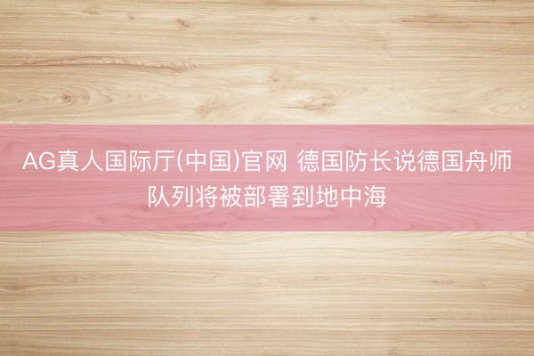 AG真人国际厅(中国)官网 德国防长说德国舟师队列将被部署到地中海