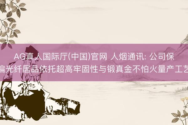 AG真人国际厅(中国)官网 人烟通讯: 公司保偏光纤居品依托超高牢固性与锻真金不怕火量产工艺