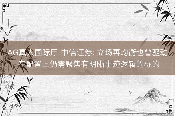 AG真人国际厅 中信证券: 立场再均衡也曾驱动 在配置上仍需聚焦有明晰事迹逻辑的标的