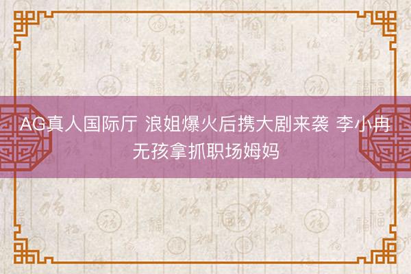 AG真人国际厅 浪姐爆火后携大剧来袭 李小冉无孩拿抓职场姆妈