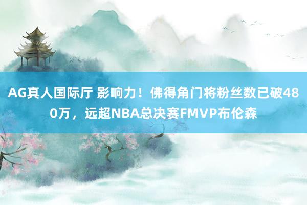 AG真人国际厅 影响力！佛得角门将粉丝数已破480万，远超NBA总决赛FMVP布伦森