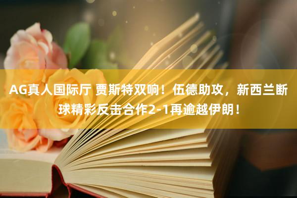 AG真人国际厅 贾斯特双响！伍德助攻，新西兰断球精彩反击合作2-1再逾越伊朗！