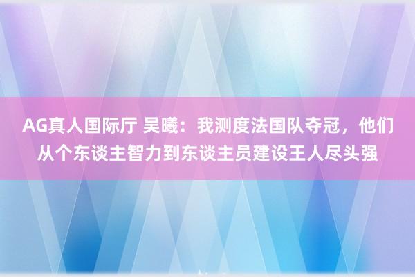 AG真人国际厅 吴曦：我测度法国队夺冠，他们从个东谈主智力到东谈主员建设王人尽头强