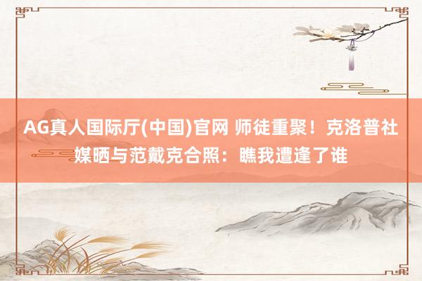 AG真人国际厅(中国)官网 师徒重聚！克洛普社媒晒与范戴克合照：瞧我遭逢了谁