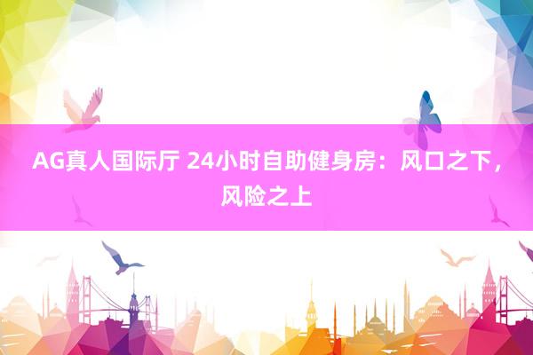 AG真人国际厅 24小时自助健身房：风口之下，风险之上