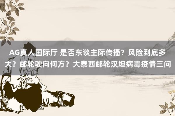 AG真人国际厅 是否东谈主际传播？风险到底多大？邮轮驶向何方？大泰西邮轮汉坦病毒疫情三问