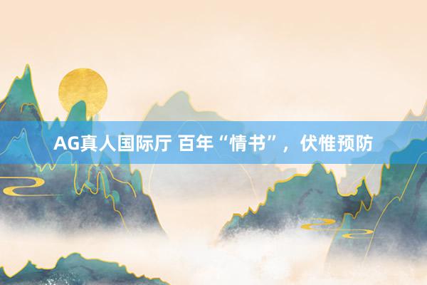 AG真人国际厅 百年“情书”,伏惟预防