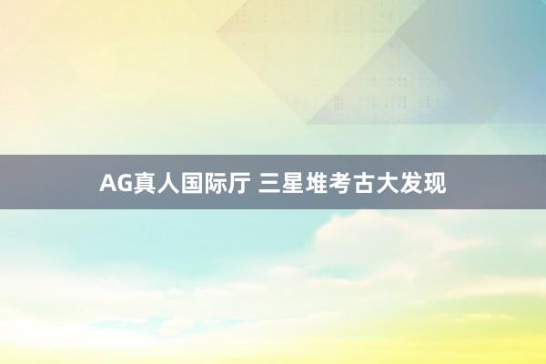 AG真人国际厅 三星堆考古大发现