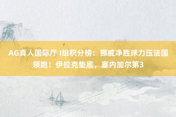 AG真人国际厅 I组积分榜：挪威净胜球力压法国领跑！伊拉克垫底，塞内加尔第3