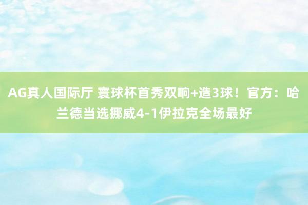 AG真人国际厅 寰球杯首秀双响+造3球！官方：哈兰德当选挪威4-1伊拉克全场最好