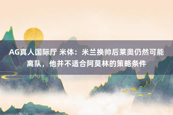 AG真人国际厅 米体：米兰换帅后莱奥仍然可能离队，他并不适合阿莫林的策略条件