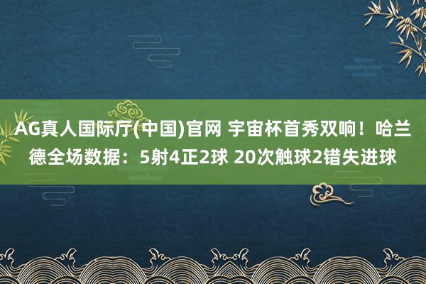 AG真人国际厅(中国)官网 宇宙杯首秀双响！哈兰德全场数据：5射4正2球 20次触球2错失进球