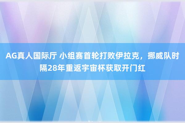 AG真人国际厅 小组赛首轮打败伊拉克，挪威队时隔28年重返宇宙杯获取开门红