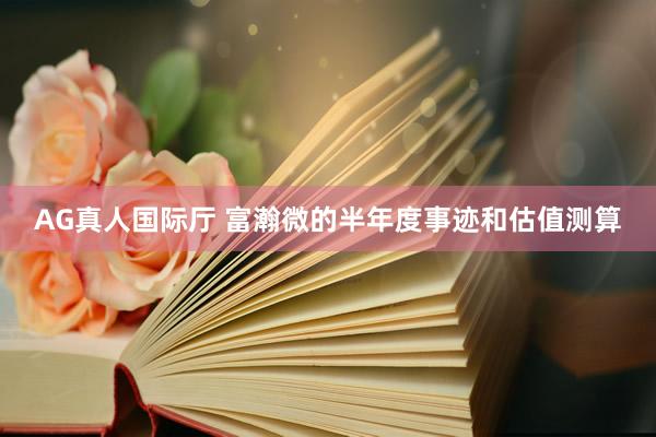 AG真人国际厅 富瀚微的半年度事迹和估值测算