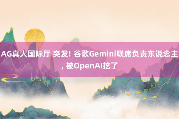 AG真人国际厅 突发! 谷歌Gemini联席负责东说念主， 被OpenAI挖了