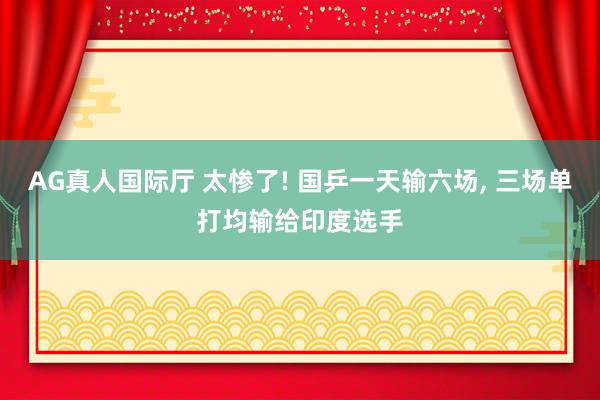 AG真人国际厅 太惨了! 国乒一天输六场， 三场单打均输给印度选手