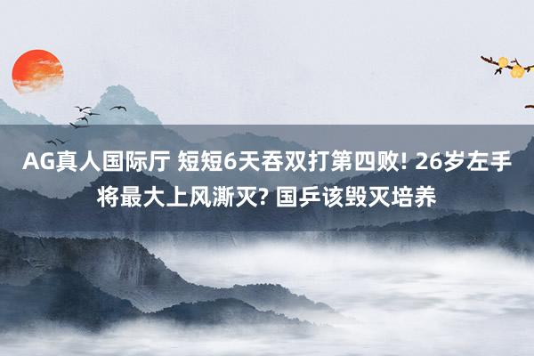 AG真人国际厅 短短6天吞双打第四败! 26岁左手将最大上风澌灭? 国乒该毁灭培养
