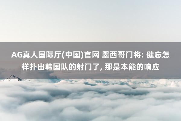 AG真人国际厅(中国)官网 墨西哥门将: 健忘怎样扑出韩国队的射门了， 那是本能的响应
