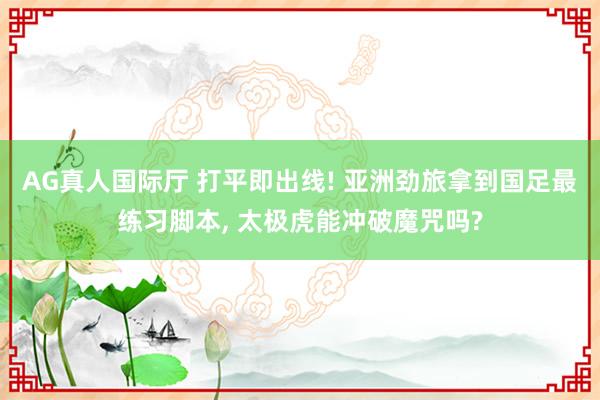 AG真人国际厅 打平即出线! 亚洲劲旅拿到国足最练习脚本, 太极虎能冲破魔咒吗?