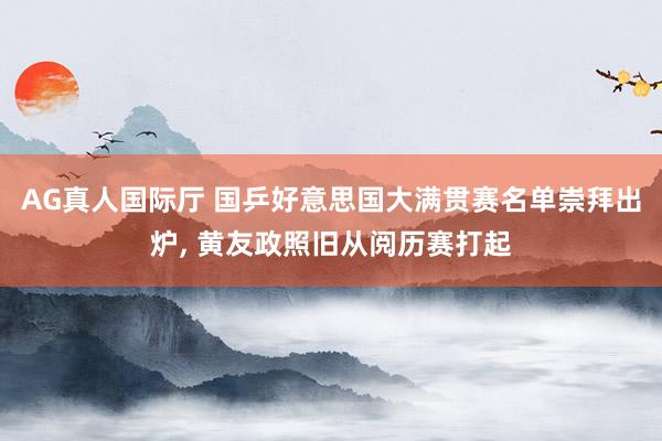 AG真人国际厅 国乒好意思国大满贯赛名单崇拜出炉， 黄友政照旧从阅历赛打起