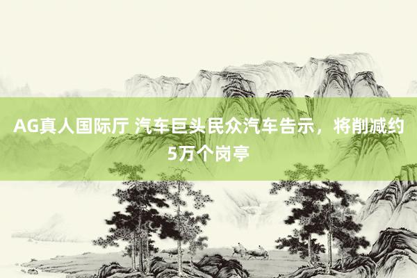 AG真人国际厅 汽车巨头民众汽车告示，将削减约5万个岗亭