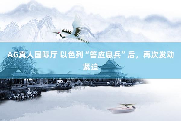 AG真人国际厅 以色列“答应息兵”后，再次发动紧迫