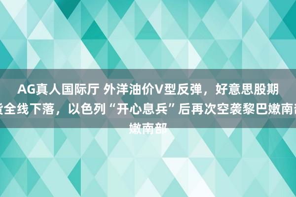 AG真人国际厅 外洋油价V型反弹，好意思股期货全线下落，以色列“开心息兵”后再次空袭黎巴嫩南部