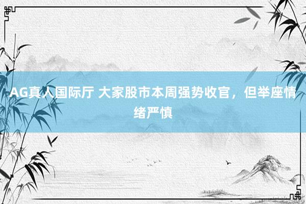 AG真人国际厅 大家股市本周强势收官，但举座情绪严慎