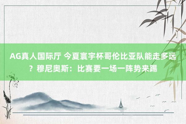 AG真人国际厅 今夏寰宇杯哥伦比亚队能走多远？穆尼奥斯：比赛要一场一阵势来踢