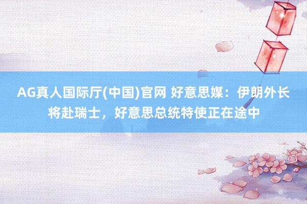 AG真人国际厅(中国)官网 好意思媒:伊朗外长将赴瑞士,好意思总统特使正在途中