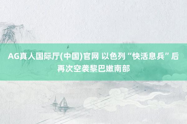 AG真人国际厅(中国)官网 以色列“快活息兵”后再次空袭黎巴嫩南部