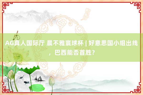 AG真人国际厅 晨不雅寰球杯 | 好意思国小组出线,巴西能否首胜?