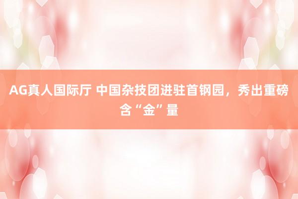 AG真人国际厅 中国杂技团进驻首钢园,秀出重磅含“金”量