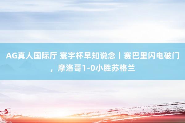 AG真人国际厅 寰宇杯早知说念丨赛巴里闪电破门，摩洛哥1-0小胜苏格兰